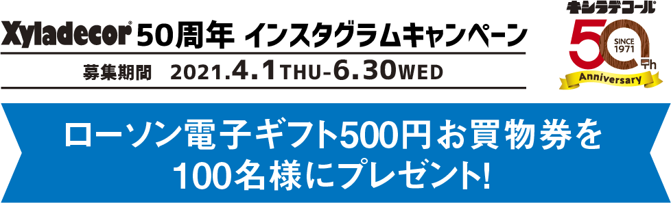 キシラデコール50周年インスタグラムキャンペーン 2021.4.1 THU - 6.30 WED ローソン電子ギフト500円お買物券を100名様にプレゼント！