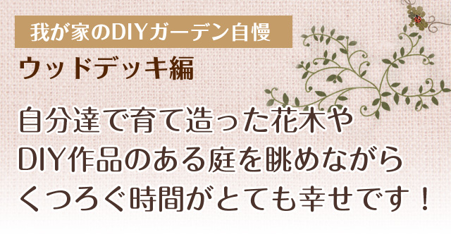 わが家のＤＩＹガーデン自慢　ウッドデッキ編　自分達で育て造った花木やDIY作品のある庭を眺めながらくつろぐ時間がとても幸せです！